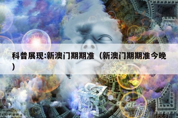 科普展现:新澳门期期准（新澳门期期准今晚）